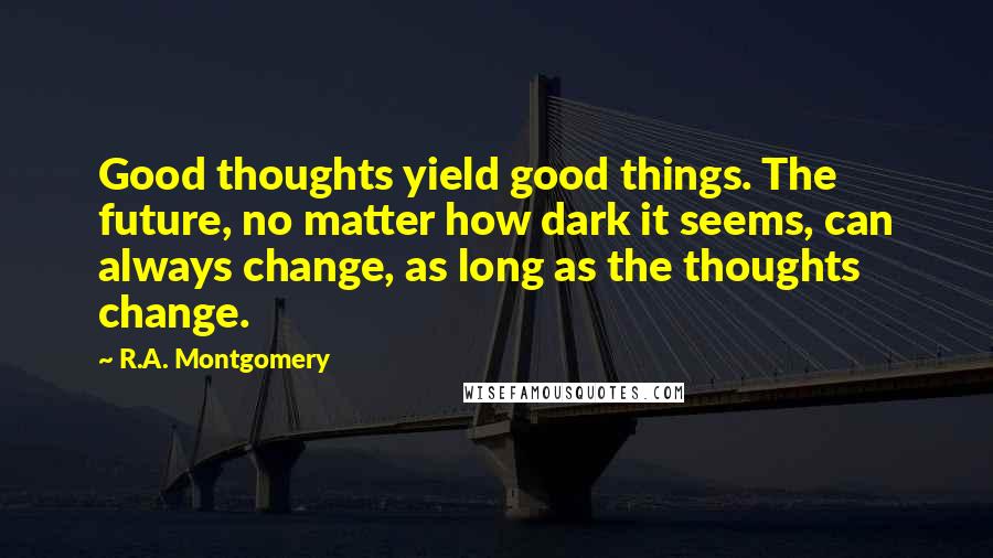 R.A. Montgomery Quotes: Good thoughts yield good things. The future, no matter how dark it seems, can always change, as long as the thoughts change.