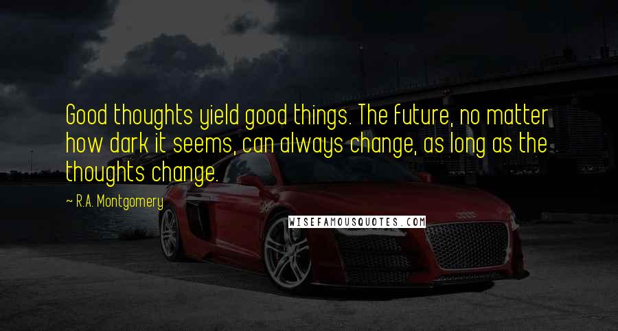 R.A. Montgomery Quotes: Good thoughts yield good things. The future, no matter how dark it seems, can always change, as long as the thoughts change.