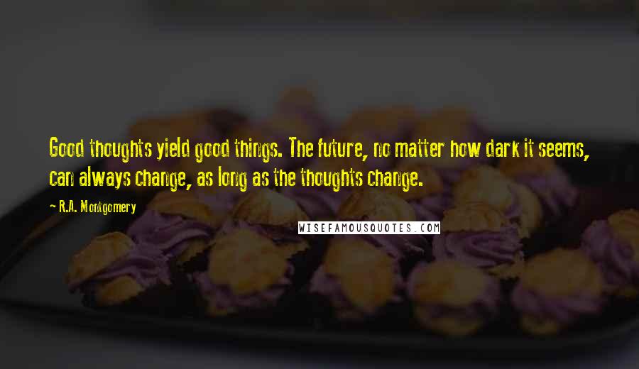 R.A. Montgomery Quotes: Good thoughts yield good things. The future, no matter how dark it seems, can always change, as long as the thoughts change.
