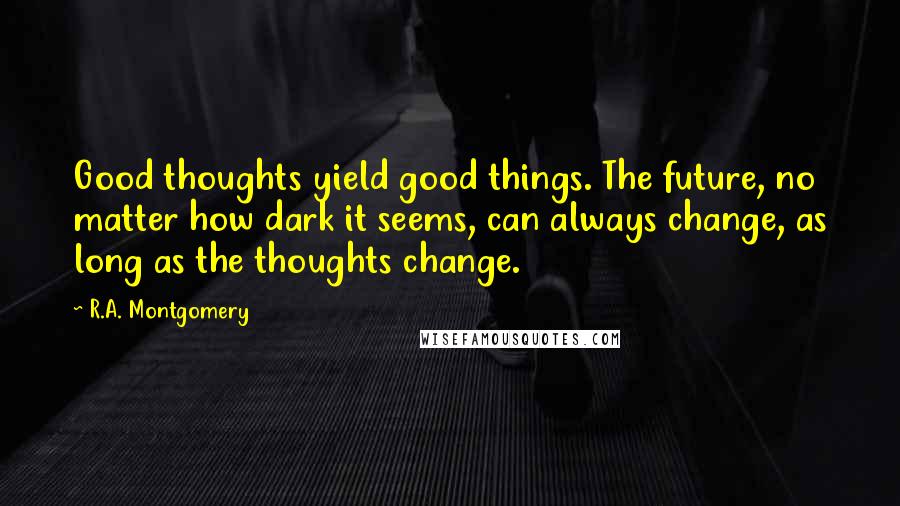 R.A. Montgomery Quotes: Good thoughts yield good things. The future, no matter how dark it seems, can always change, as long as the thoughts change.