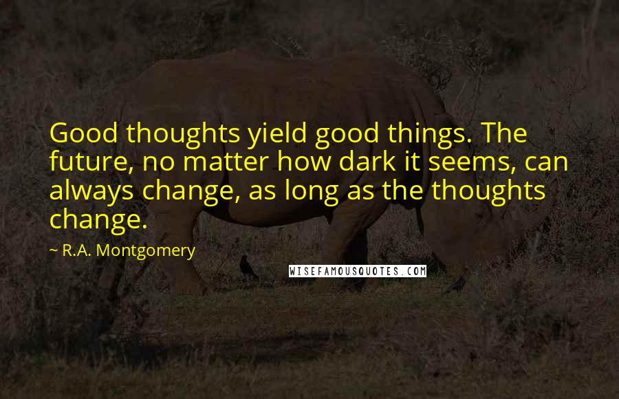 R.A. Montgomery Quotes: Good thoughts yield good things. The future, no matter how dark it seems, can always change, as long as the thoughts change.
