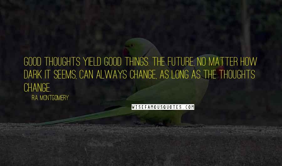 R.A. Montgomery Quotes: Good thoughts yield good things. The future, no matter how dark it seems, can always change, as long as the thoughts change.