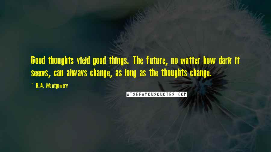 R.A. Montgomery Quotes: Good thoughts yield good things. The future, no matter how dark it seems, can always change, as long as the thoughts change.