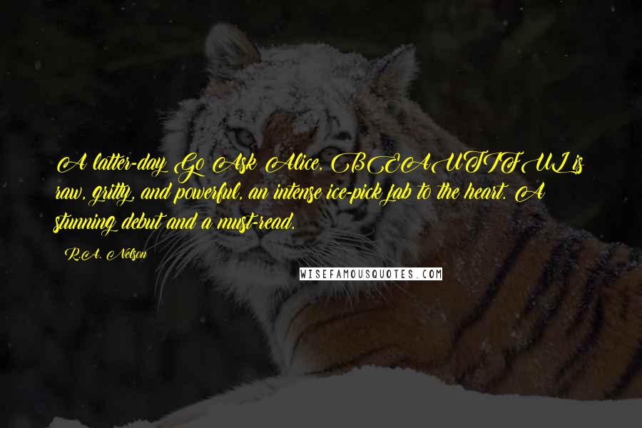 R.A. Nelson Quotes: A latter-day Go Ask Alice, BEAUTIFUL is raw, gritty, and powerful, an intense ice-pick jab to the heart. A stunning debut and a must-read.