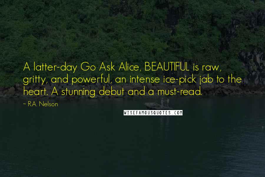 R.A. Nelson Quotes: A latter-day Go Ask Alice, BEAUTIFUL is raw, gritty, and powerful, an intense ice-pick jab to the heart. A stunning debut and a must-read.