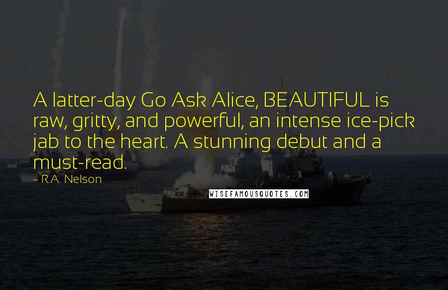 R.A. Nelson Quotes: A latter-day Go Ask Alice, BEAUTIFUL is raw, gritty, and powerful, an intense ice-pick jab to the heart. A stunning debut and a must-read.