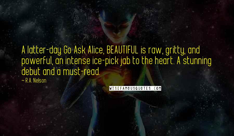 R.A. Nelson Quotes: A latter-day Go Ask Alice, BEAUTIFUL is raw, gritty, and powerful, an intense ice-pick jab to the heart. A stunning debut and a must-read.