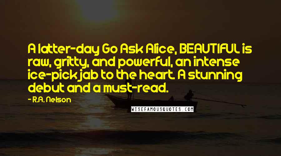 R.A. Nelson Quotes: A latter-day Go Ask Alice, BEAUTIFUL is raw, gritty, and powerful, an intense ice-pick jab to the heart. A stunning debut and a must-read.