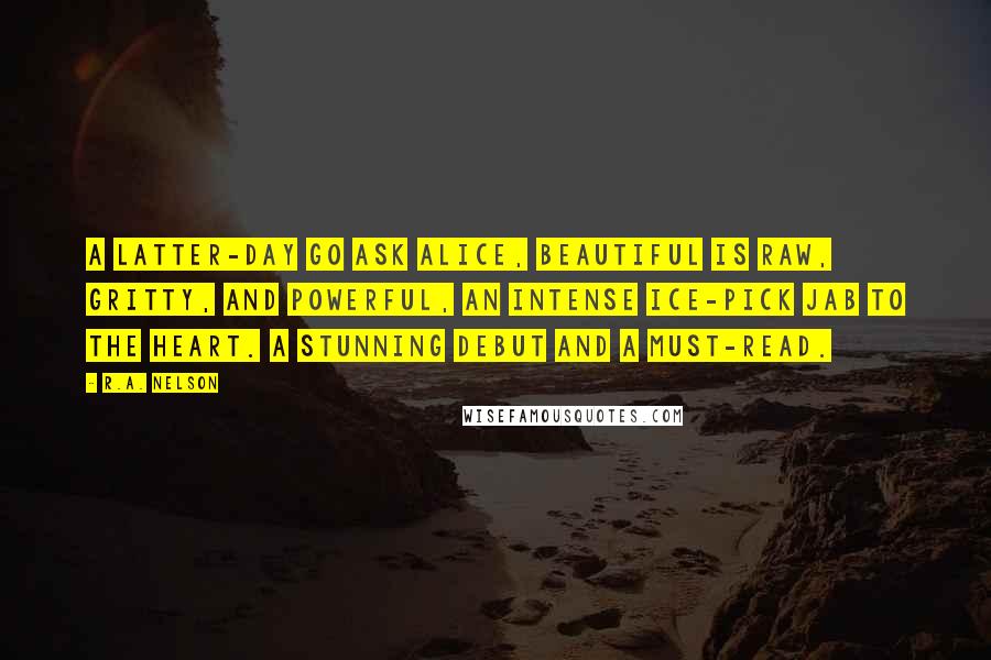 R.A. Nelson Quotes: A latter-day Go Ask Alice, BEAUTIFUL is raw, gritty, and powerful, an intense ice-pick jab to the heart. A stunning debut and a must-read.