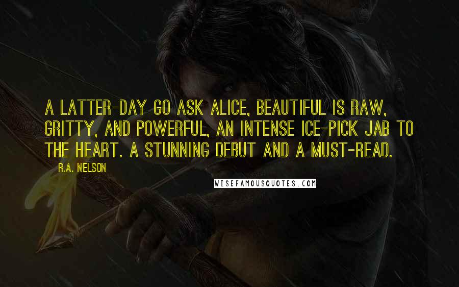 R.A. Nelson Quotes: A latter-day Go Ask Alice, BEAUTIFUL is raw, gritty, and powerful, an intense ice-pick jab to the heart. A stunning debut and a must-read.