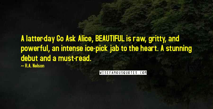 R.A. Nelson Quotes: A latter-day Go Ask Alice, BEAUTIFUL is raw, gritty, and powerful, an intense ice-pick jab to the heart. A stunning debut and a must-read.