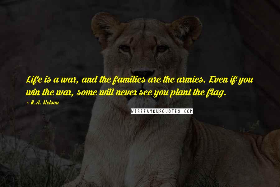 R.A. Nelson Quotes: Life is a war, and the families are the armies. Even if you win the war, some will never see you plant the flag.