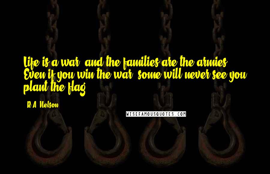 R.A. Nelson Quotes: Life is a war, and the families are the armies. Even if you win the war, some will never see you plant the flag.