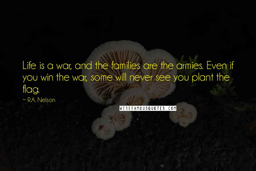 R.A. Nelson Quotes: Life is a war, and the families are the armies. Even if you win the war, some will never see you plant the flag.