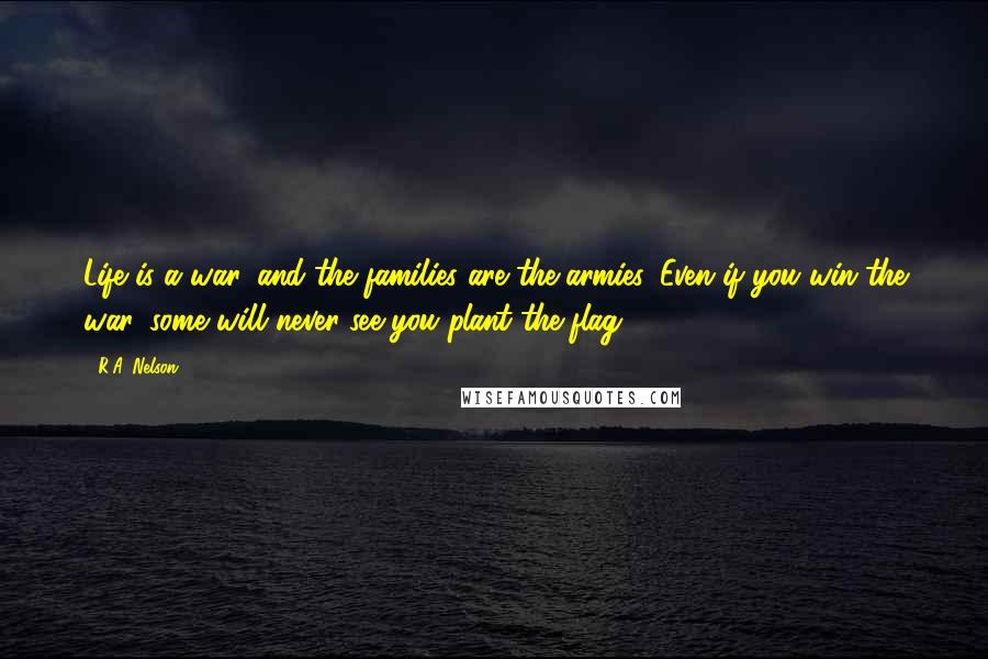 R.A. Nelson Quotes: Life is a war, and the families are the armies. Even if you win the war, some will never see you plant the flag.