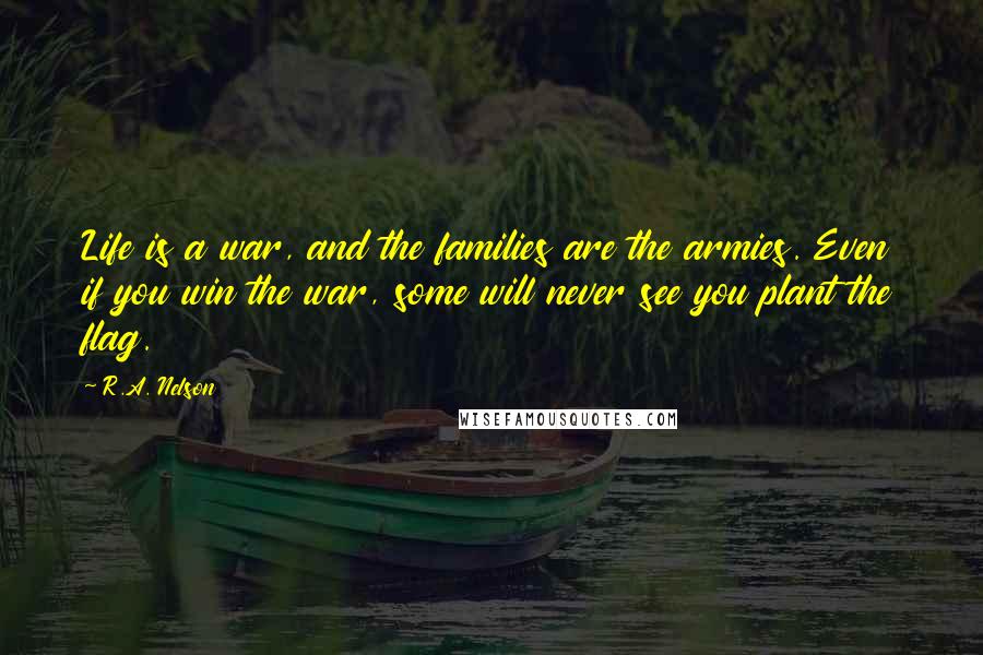 R.A. Nelson Quotes: Life is a war, and the families are the armies. Even if you win the war, some will never see you plant the flag.