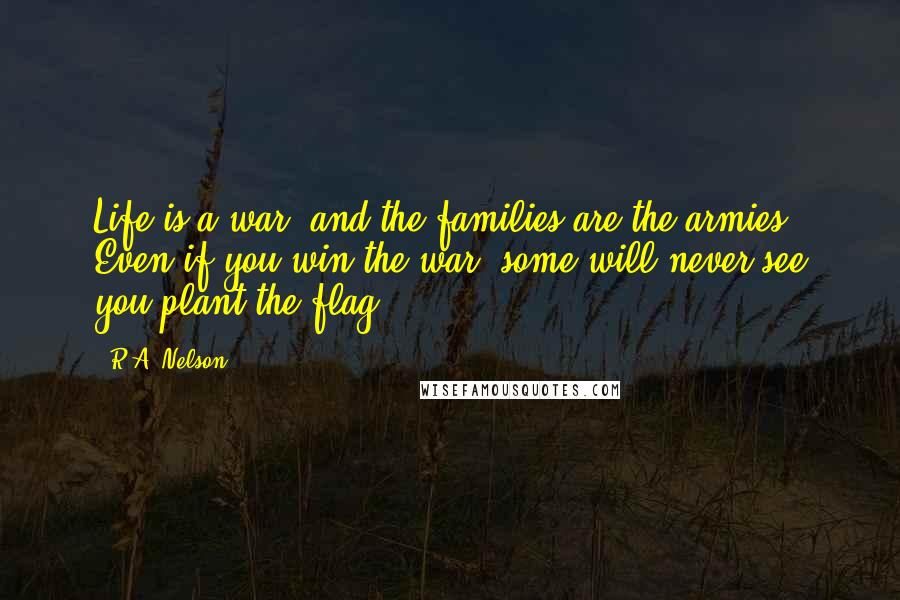 R.A. Nelson Quotes: Life is a war, and the families are the armies. Even if you win the war, some will never see you plant the flag.