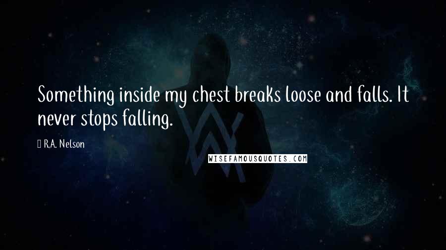 R.A. Nelson Quotes: Something inside my chest breaks loose and falls. It never stops falling.