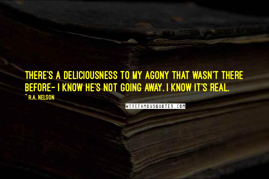 R.A. Nelson Quotes: There's a deliciousness to my agony that wasn't there before- I know he's not going away. I know it's real.