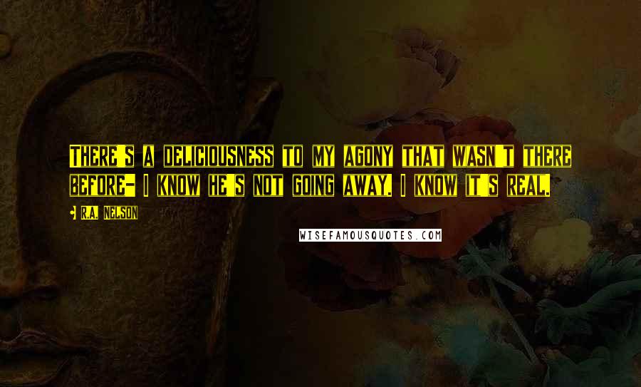 R.A. Nelson Quotes: There's a deliciousness to my agony that wasn't there before- I know he's not going away. I know it's real.