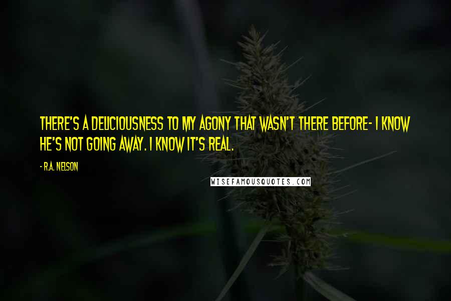 R.A. Nelson Quotes: There's a deliciousness to my agony that wasn't there before- I know he's not going away. I know it's real.