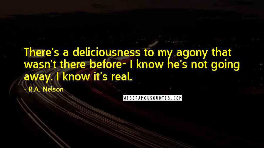 R.A. Nelson Quotes: There's a deliciousness to my agony that wasn't there before- I know he's not going away. I know it's real.