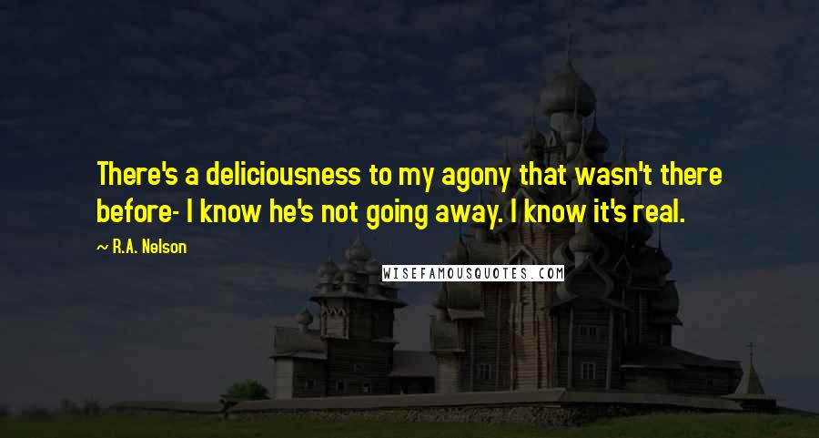 R.A. Nelson Quotes: There's a deliciousness to my agony that wasn't there before- I know he's not going away. I know it's real.