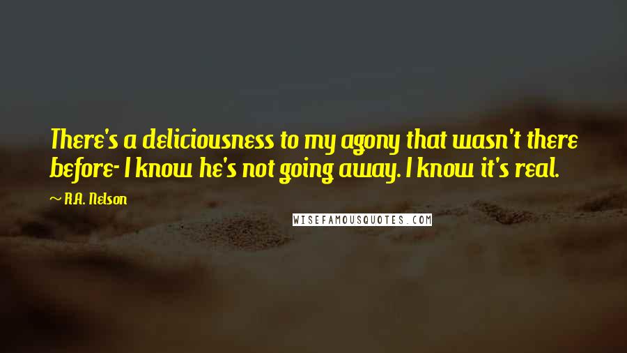 R.A. Nelson Quotes: There's a deliciousness to my agony that wasn't there before- I know he's not going away. I know it's real.