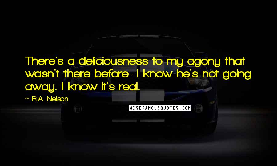 R.A. Nelson Quotes: There's a deliciousness to my agony that wasn't there before- I know he's not going away. I know it's real.