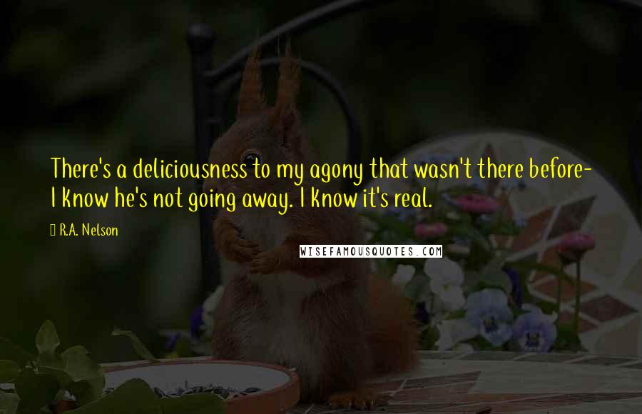 R.A. Nelson Quotes: There's a deliciousness to my agony that wasn't there before- I know he's not going away. I know it's real.