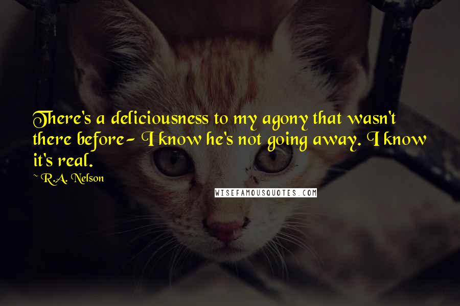 R.A. Nelson Quotes: There's a deliciousness to my agony that wasn't there before- I know he's not going away. I know it's real.