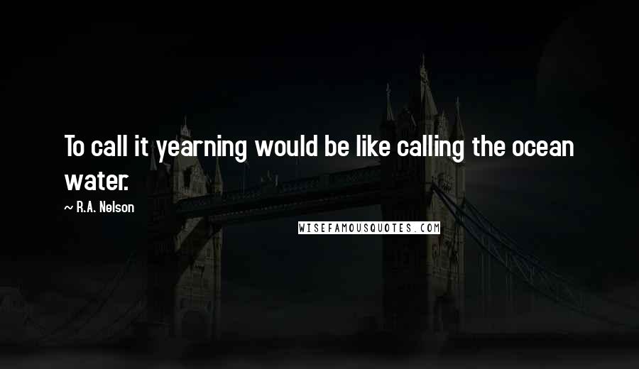 R.A. Nelson Quotes: To call it yearning would be like calling the ocean water.