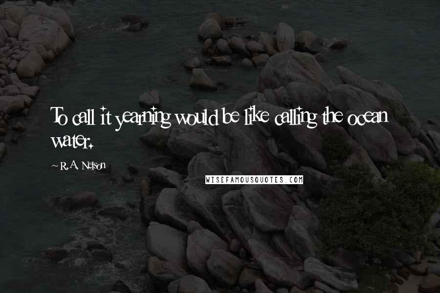 R.A. Nelson Quotes: To call it yearning would be like calling the ocean water.