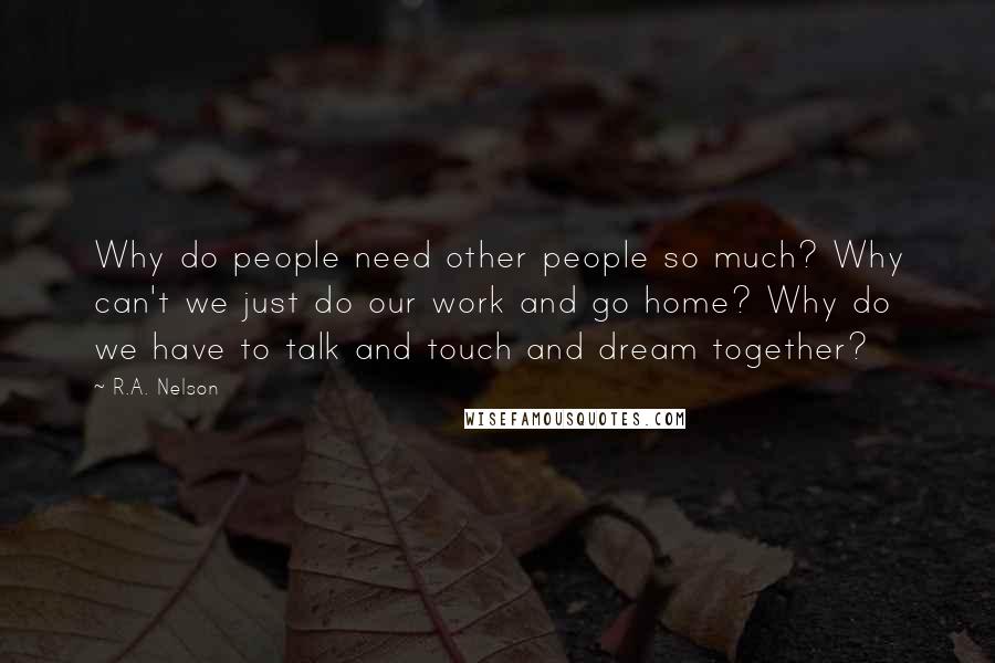 R.A. Nelson Quotes: Why do people need other people so much? Why can't we just do our work and go home? Why do we have to talk and touch and dream together?