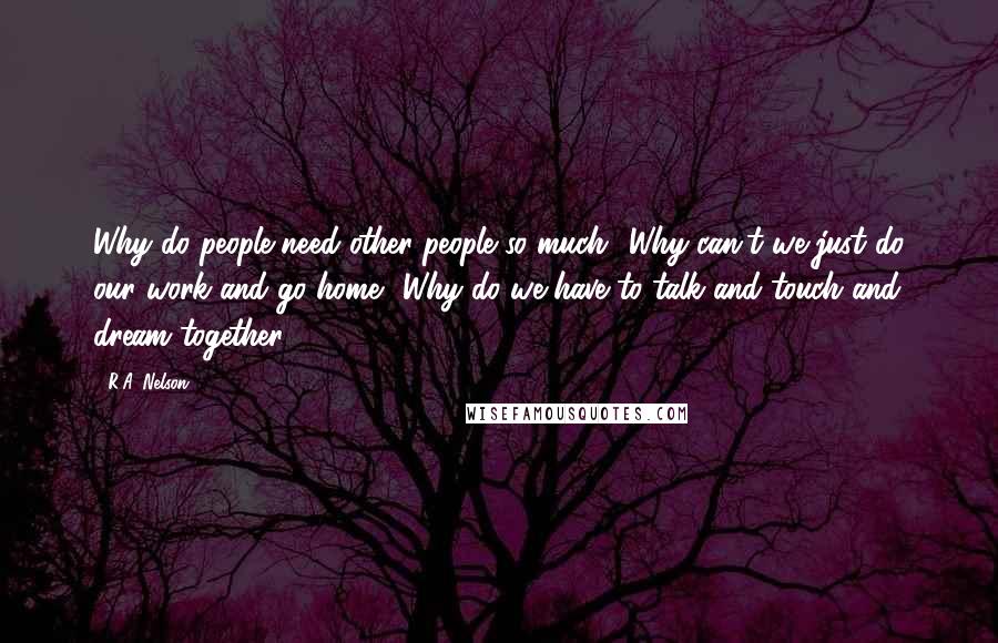 R.A. Nelson Quotes: Why do people need other people so much? Why can't we just do our work and go home? Why do we have to talk and touch and dream together?