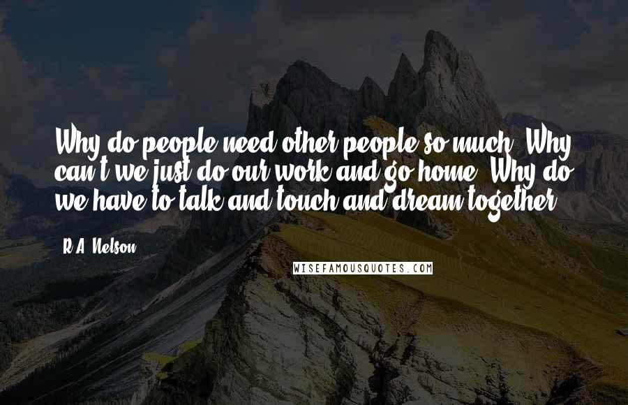 R.A. Nelson Quotes: Why do people need other people so much? Why can't we just do our work and go home? Why do we have to talk and touch and dream together?