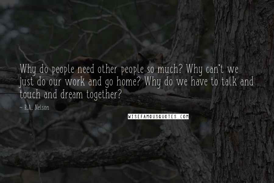 R.A. Nelson Quotes: Why do people need other people so much? Why can't we just do our work and go home? Why do we have to talk and touch and dream together?