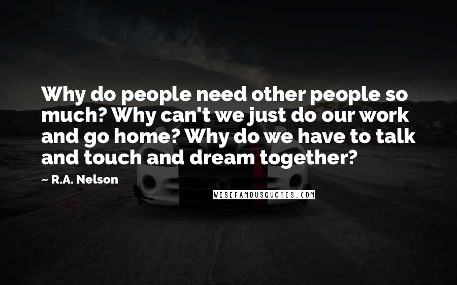 R.A. Nelson Quotes: Why do people need other people so much? Why can't we just do our work and go home? Why do we have to talk and touch and dream together?