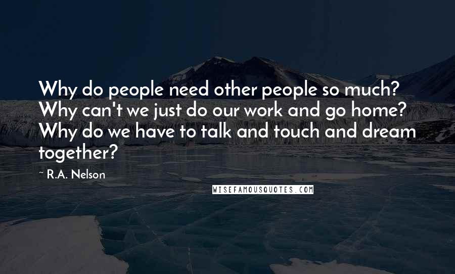 R.A. Nelson Quotes: Why do people need other people so much? Why can't we just do our work and go home? Why do we have to talk and touch and dream together?