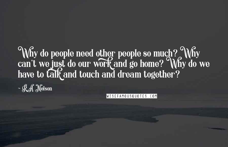 R.A. Nelson Quotes: Why do people need other people so much? Why can't we just do our work and go home? Why do we have to talk and touch and dream together?