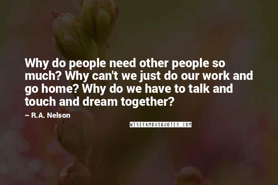 R.A. Nelson Quotes: Why do people need other people so much? Why can't we just do our work and go home? Why do we have to talk and touch and dream together?