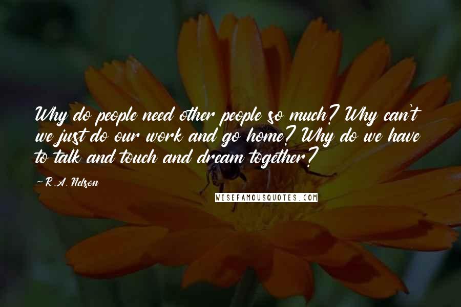 R.A. Nelson Quotes: Why do people need other people so much? Why can't we just do our work and go home? Why do we have to talk and touch and dream together?