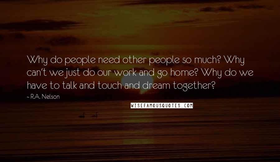 R.A. Nelson Quotes: Why do people need other people so much? Why can't we just do our work and go home? Why do we have to talk and touch and dream together?