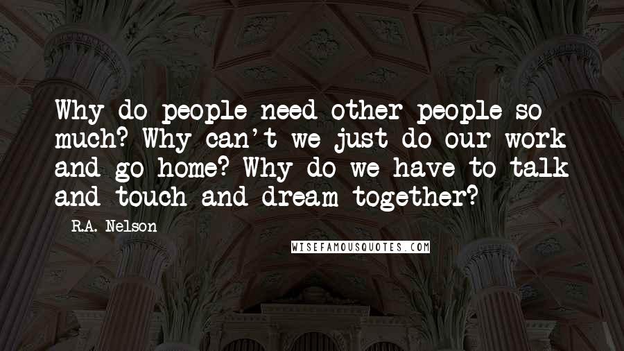 R.A. Nelson Quotes: Why do people need other people so much? Why can't we just do our work and go home? Why do we have to talk and touch and dream together?