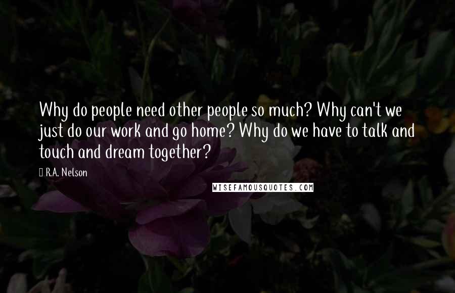 R.A. Nelson Quotes: Why do people need other people so much? Why can't we just do our work and go home? Why do we have to talk and touch and dream together?