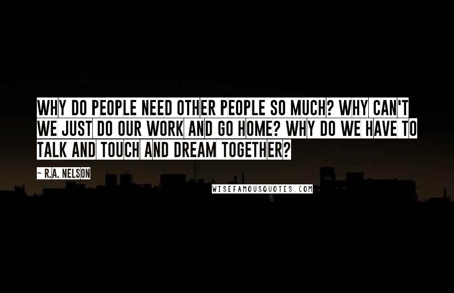 R.A. Nelson Quotes: Why do people need other people so much? Why can't we just do our work and go home? Why do we have to talk and touch and dream together?