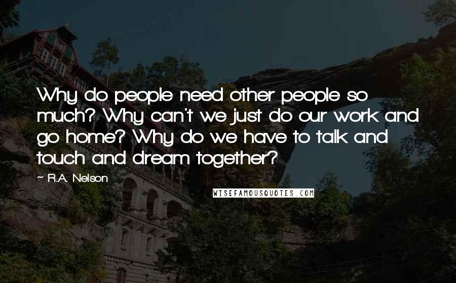 R.A. Nelson Quotes: Why do people need other people so much? Why can't we just do our work and go home? Why do we have to talk and touch and dream together?