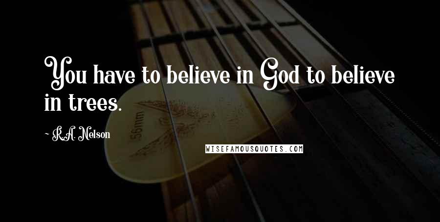 R.A. Nelson Quotes: You have to believe in God to believe in trees.