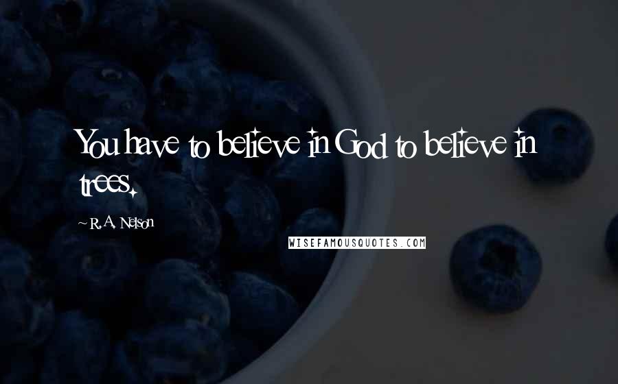 R.A. Nelson Quotes: You have to believe in God to believe in trees.