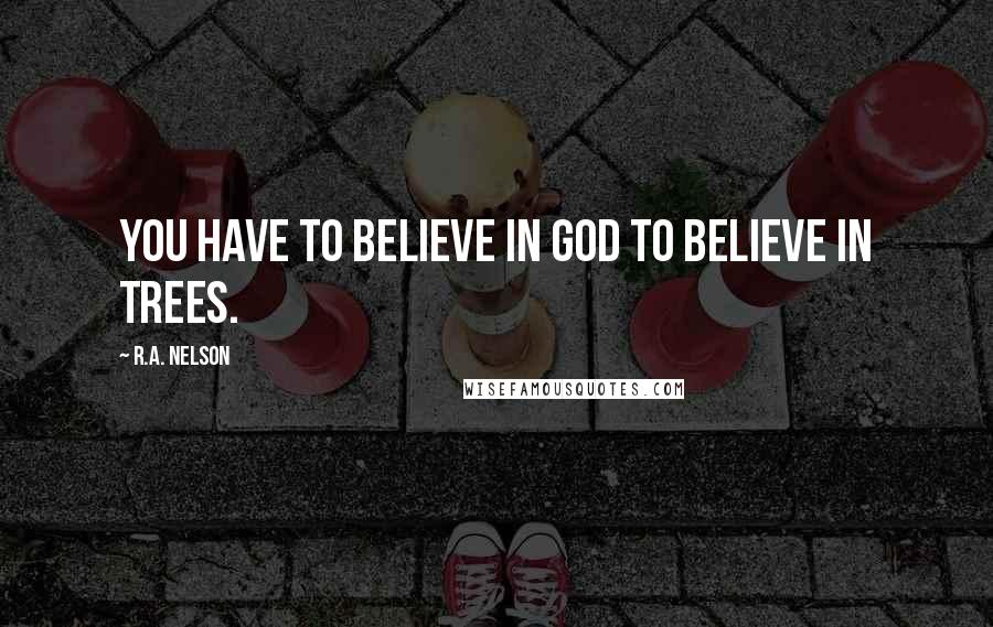 R.A. Nelson Quotes: You have to believe in God to believe in trees.